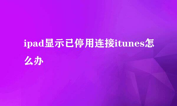 ipad显示已停用连接itunes怎么办