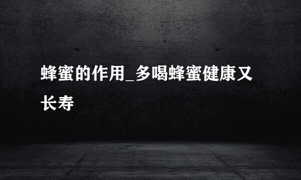蜂蜜的作用_多喝蜂蜜健康又长寿
