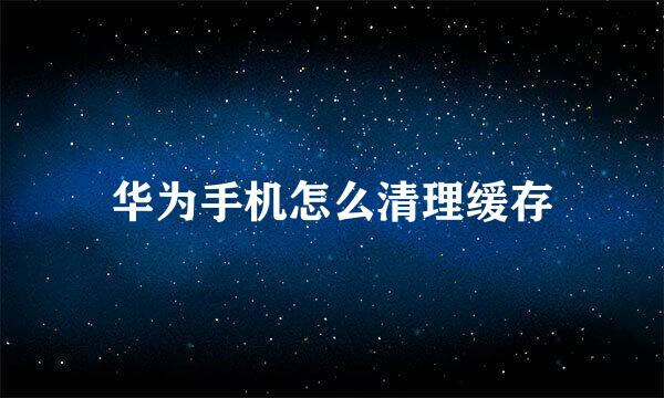 华为手机怎么清理缓存