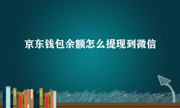 京东钱包余额怎么提现到微信