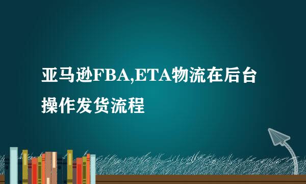 亚马逊FBA,ETA物流在后台操作发货流程