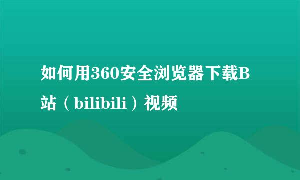 如何用360安全浏览器下载B站（bilibili）视频