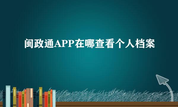 闽政通APP在哪查看个人档案