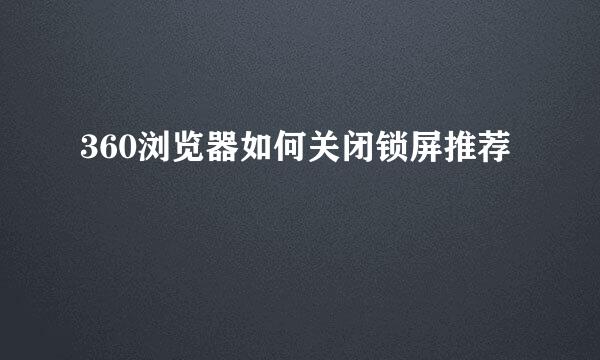 360浏览器如何关闭锁屏推荐