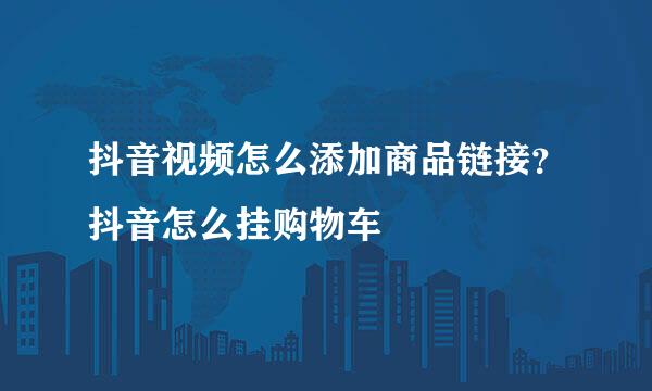 抖音视频怎么添加商品链接？抖音怎么挂购物车
