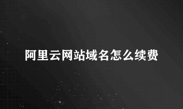 阿里云网站域名怎么续费