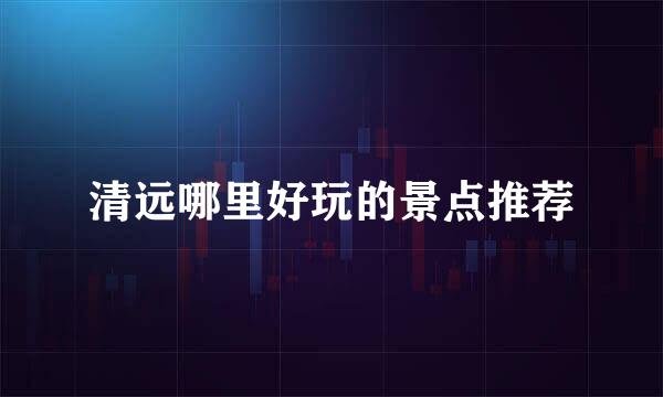 清远哪里好玩的景点推荐