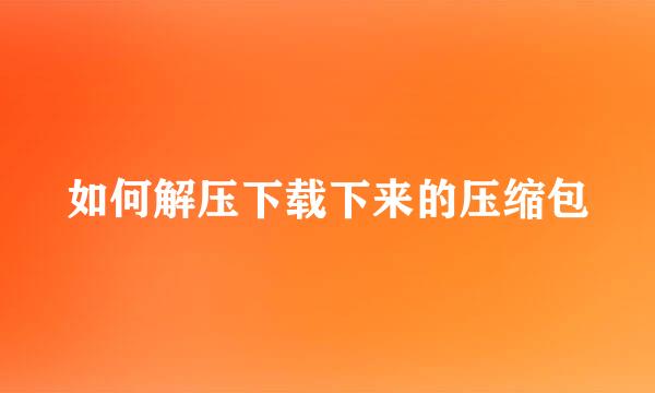 如何解压下载下来的压缩包