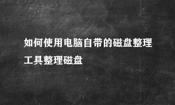 如何使用电脑自带的磁盘整理工具整理磁盘