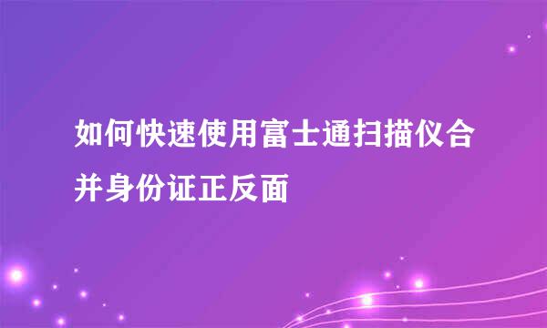 如何快速使用富士通扫描仪合并身份证正反面