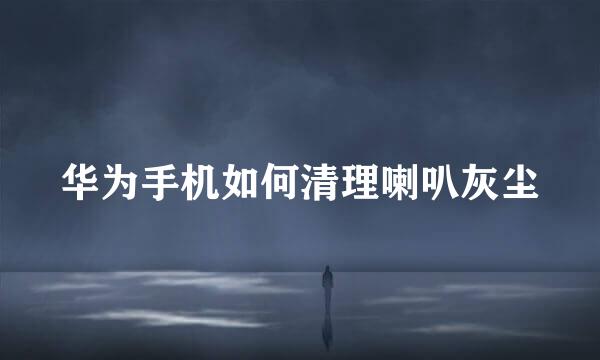 华为手机如何清理喇叭灰尘