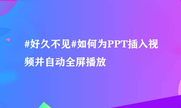 #好久不见#如何为PPT插入视频并自动全屏播放