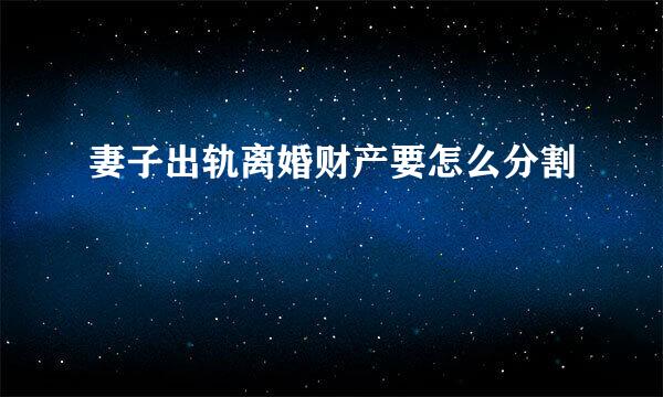 妻子出轨离婚财产要怎么分割