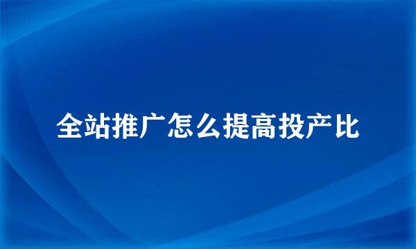 全站推广怎么提高投产比