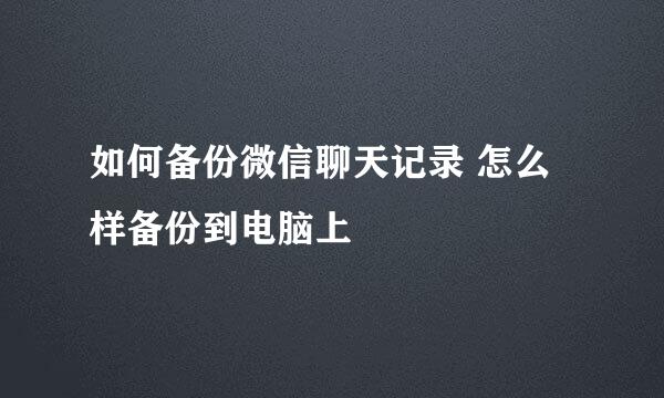 如何备份微信聊天记录 怎么样备份到电脑上