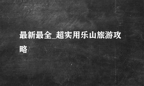 最新最全_超实用乐山旅游攻略