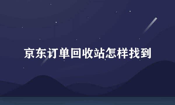 京东订单回收站怎样找到