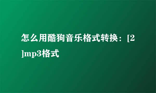 怎么用酷狗音乐格式转换：[2]mp3格式