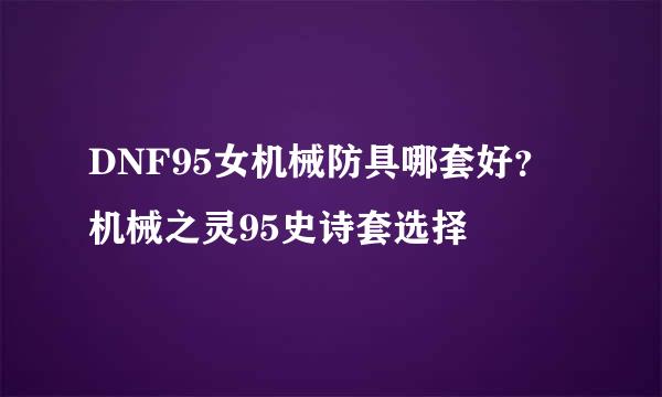 DNF95女机械防具哪套好？机械之灵95史诗套选择