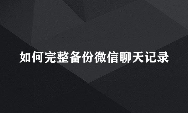 如何完整备份微信聊天记录