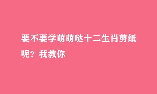要不要学萌萌哒十二生肖剪纸呢？我教你