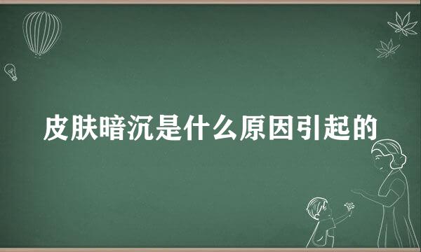 皮肤暗沉是什么原因引起的