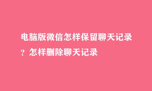 电脑版微信怎样保留聊天记录？怎样删除聊天记录