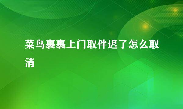 菜鸟裹裹上门取件迟了怎么取消