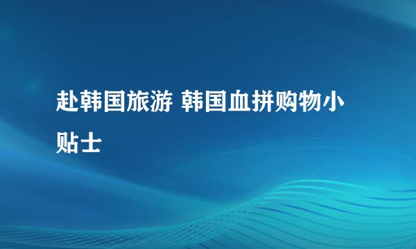 赴韩国旅游 韩国血拼购物小贴士