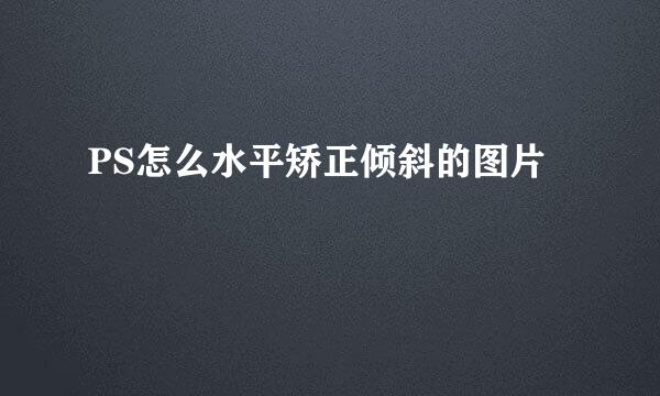 PS怎么水平矫正倾斜的图片