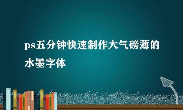 ps五分钟快速制作大气磅薄的水墨字体