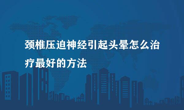 颈椎压迫神经引起头晕怎么治疗最好的方法