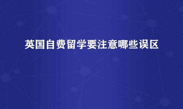 英国自费留学要注意哪些误区