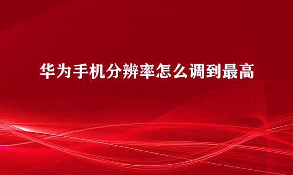 华为手机分辨率怎么调到最高