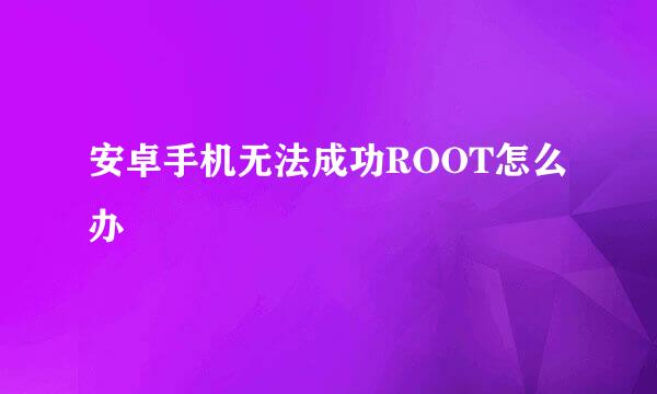 安卓手机无法成功ROOT怎么办