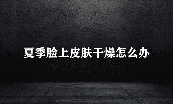 夏季脸上皮肤干燥怎么办