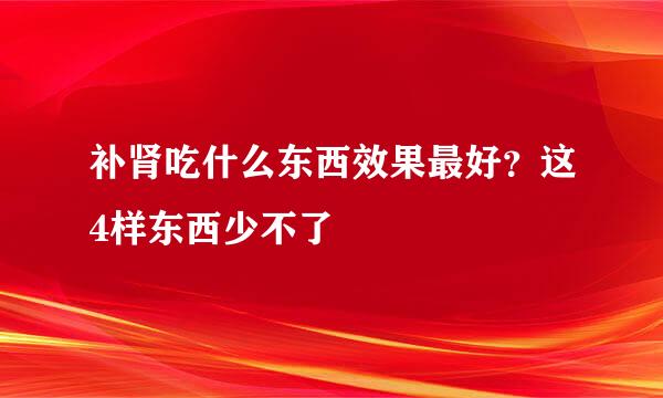 补肾吃什么东西效果最好？这4样东西少不了