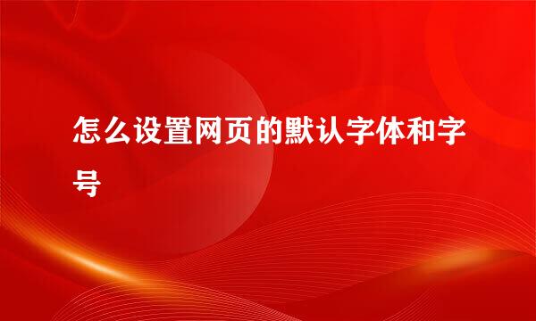 怎么设置网页的默认字体和字号