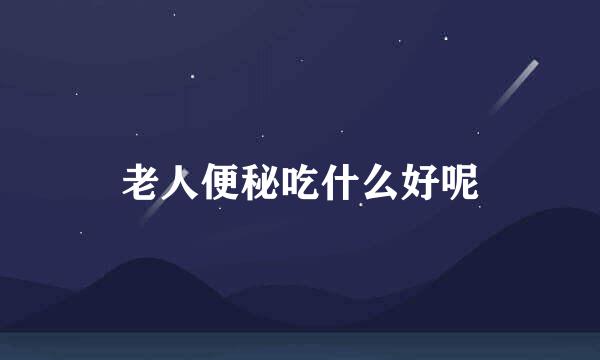 老人便秘吃什么好呢