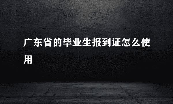 广东省的毕业生报到证怎么使用