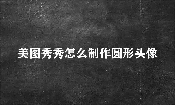 美图秀秀怎么制作圆形头像