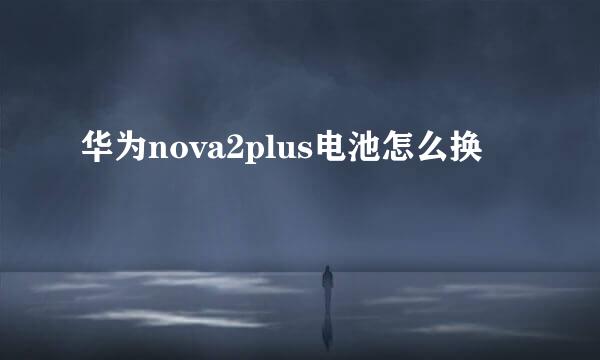华为nova2plus电池怎么换