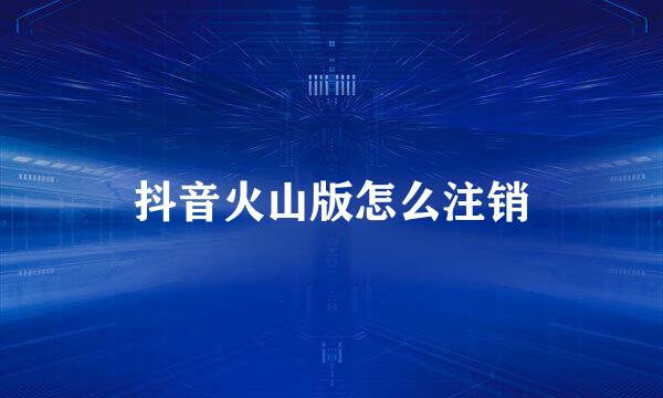 抖音火山版怎么注销