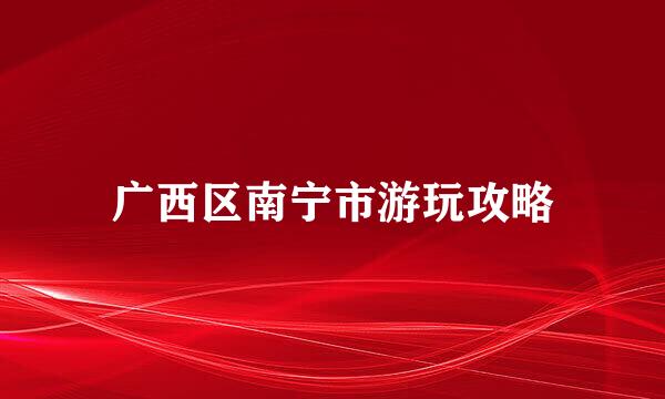 广西区南宁市游玩攻略