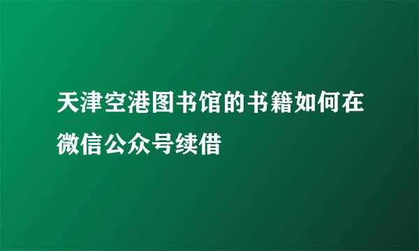 天津空港图书馆的书籍如何在微信公众号续借