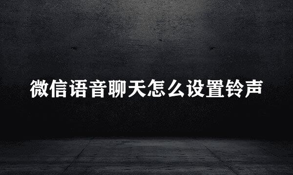 微信语音聊天怎么设置铃声