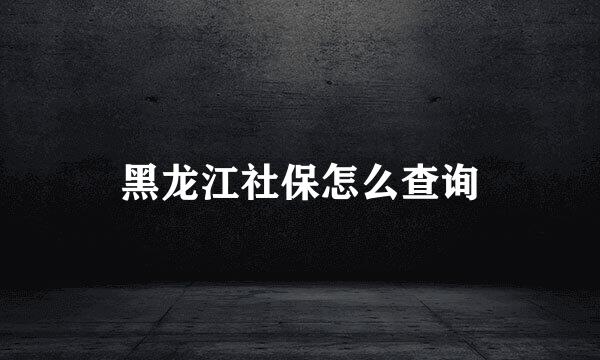 黑龙江社保怎么查询