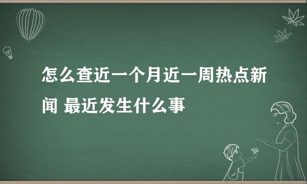 怎么查近一个月近一周热点新闻 最近发生什么事