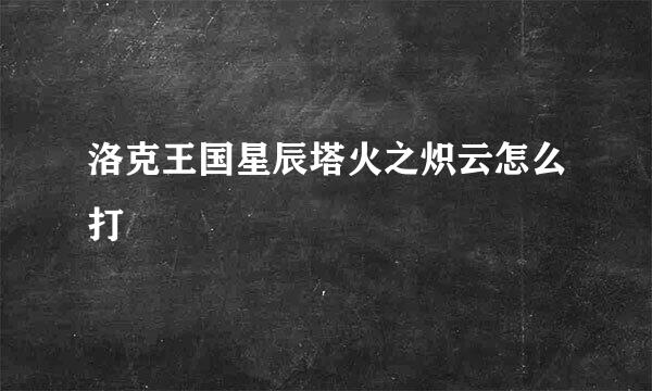 洛克王国星辰塔火之炽云怎么打