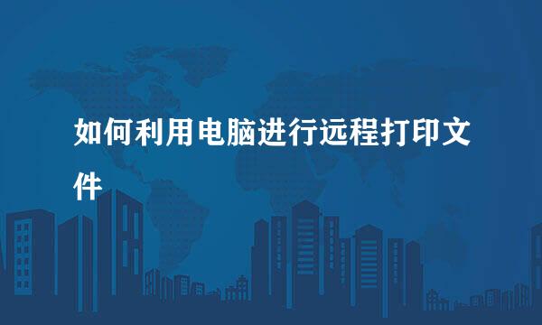 如何利用电脑进行远程打印文件